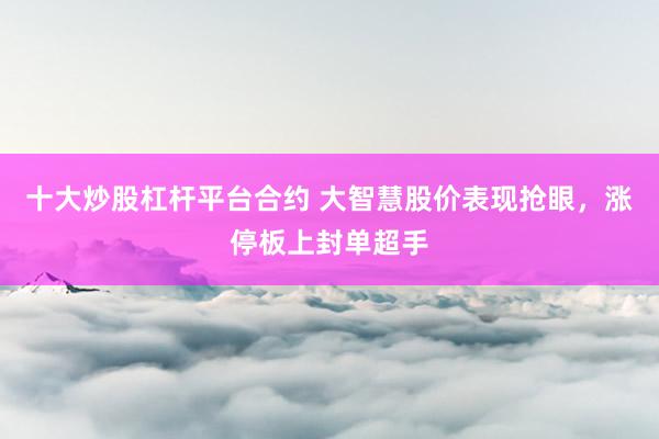 十大炒股杠杆平台合约 大智慧股价表现抢眼，涨停板上封单超手
