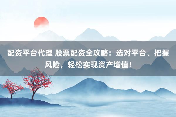 配资平台代理 股票配资全攻略：选对平台、把握风险，轻松实现资产增值！