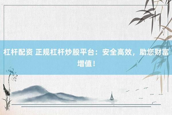 杠杆配资 正规杠杆炒股平台：安全高效，助您财富增值！