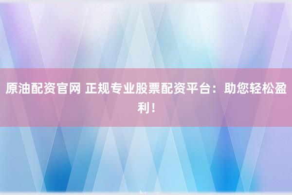 原油配资官网 正规专业股票配资平台：助您轻松盈利！