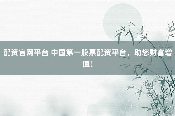 配资官网平台 中国第一股票配资平台，助您财富增值！