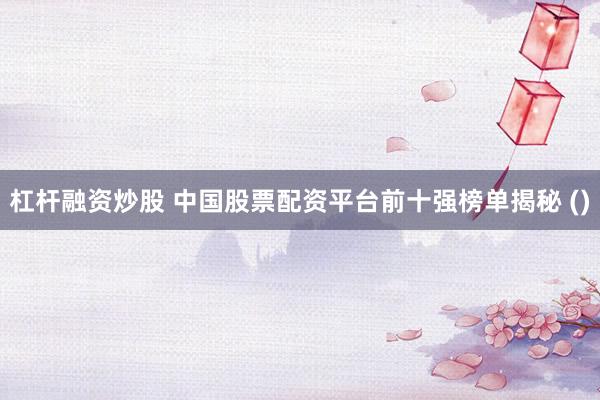 杠杆融资炒股 中国股票配资平台前十强榜单揭秘 ()