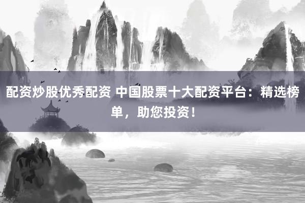 配资炒股优秀配资 中国股票十大配资平台：精选榜单，助您投资！