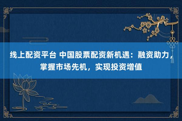 线上配资平台 中国股票配资新机遇：融资助力，掌握市场先机，实现投资增值