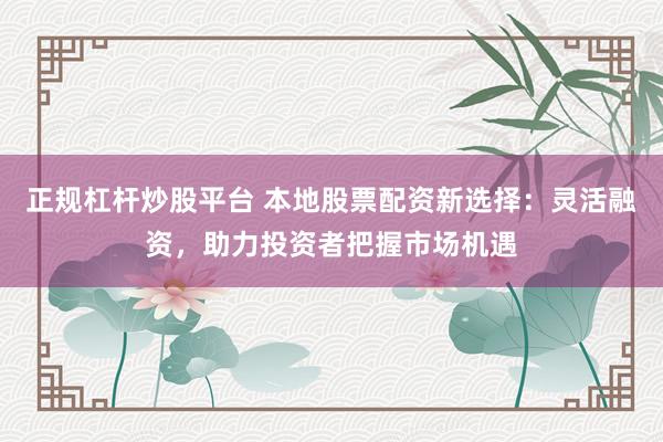 正规杠杆炒股平台 本地股票配资新选择：灵活融资，助力投资者把握市场机遇