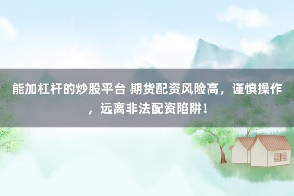 能加杠杆的炒股平台 期货配资风险高，谨慎操作，远离非法配资陷阱！