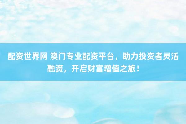 配资世界网 澳门专业配资平台，助力投资者灵活融资，开启财富增值之旅！
