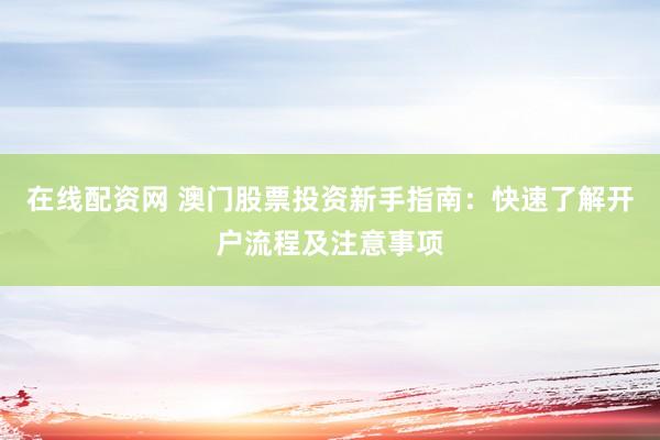 在线配资网 澳门股票投资新手指南：快速了解开户流程及注意事项