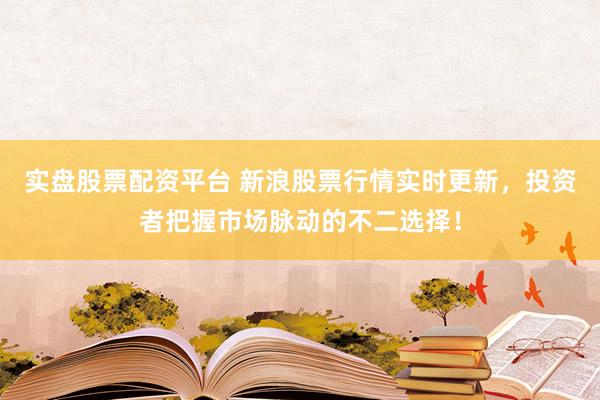 实盘股票配资平台 新浪股票行情实时更新，投资者把握市场脉动的不二选择！