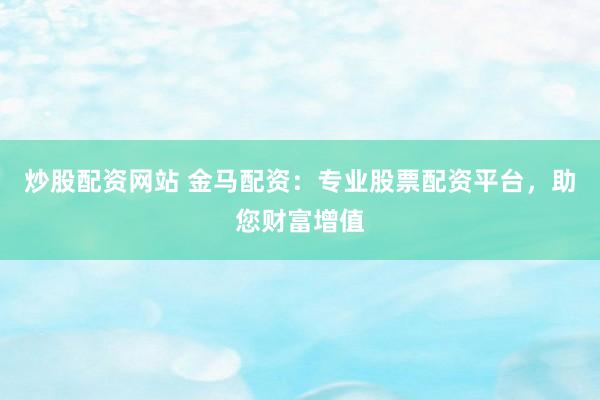 炒股配资网站 金马配资：专业股票配资平台，助您财富增值