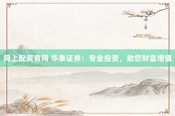 网上配资官网 华泰证券：专业投资，助您财富增值