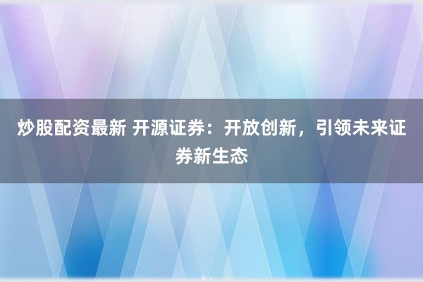 炒股配资最新 开源证券：开放创新，引领未来证券新生态