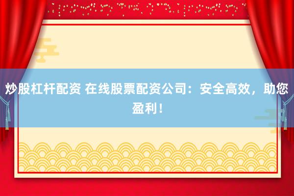 炒股杠杆配资 在线股票配资公司：安全高效，助您盈利！