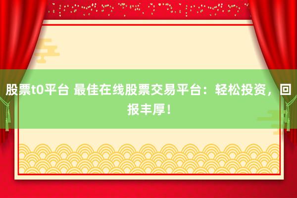 股票t0平台 最佳在线股票交易平台：轻松投资，回报丰厚！