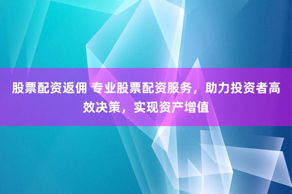 股票配资返佣 专业股票配资服务，助力投资者高效决策，实现资产增值