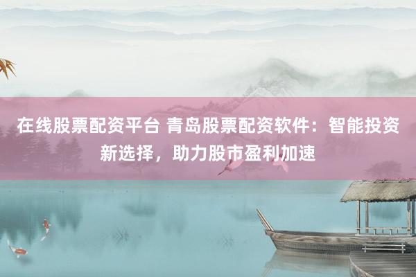 在线股票配资平台 青岛股票配资软件：智能投资新选择，助力股市盈利加速