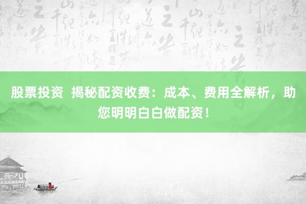 股票投资  揭秘配资收费：成本、费用全解析，助您明明白白做配资！