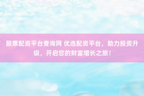 股票配资平台查询网 优选配资平台，助力投资升级，开启您的财富增长之旅！
