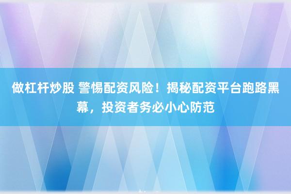 做杠杆炒股 警惕配资风险！揭秘配资平台跑路黑幕，投资者务必小心防范