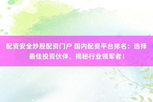 配资安全炒股配资门户 国内配资平台排名：选择最佳投资伙伴，揭秘行业领军者！