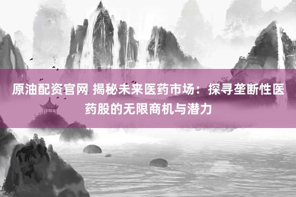 原油配资官网 揭秘未来医药市场：探寻垄断性医药股的无限商机与潜力