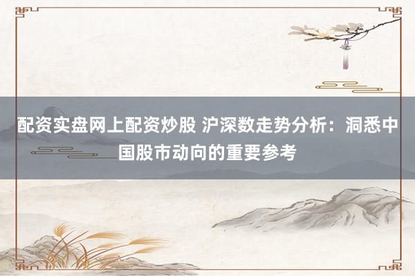 配资实盘网上配资炒股 沪深数走势分析：洞悉中国股市动向的重要参考