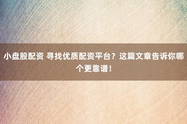 小盘股配资 寻找优质配资平台？这篇文章告诉你哪个更靠谱！