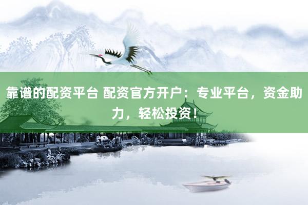 靠谱的配资平台 配资官方开户：专业平台，资金助力，轻松投资！