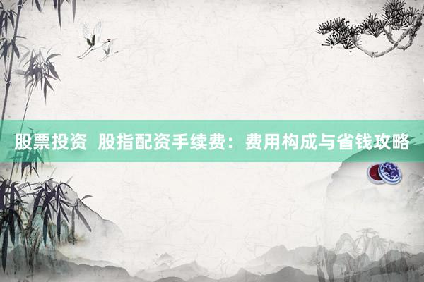 股票投资  股指配资手续费：费用构成与省钱攻略