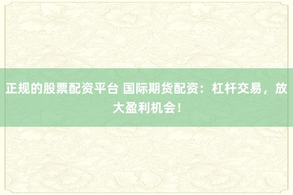 正规的股票配资平台 国际期货配资：杠杆交易，放大盈利机会！