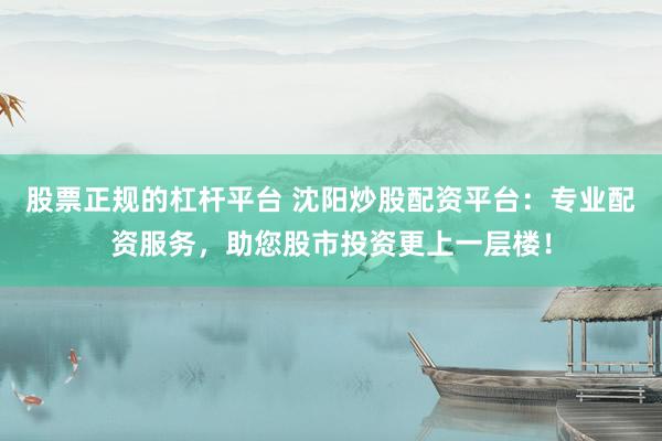 股票正规的杠杆平台 沈阳炒股配资平台：专业配资服务，助您股市投资更上一层楼！