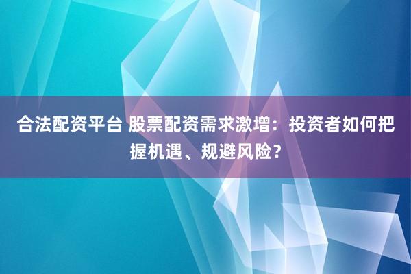 合法配资平台 股票配资需求激增：投资者如何把握机遇、规避风险？