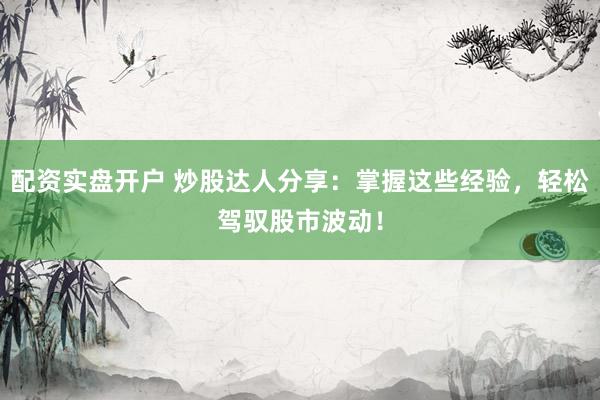 配资实盘开户 炒股达人分享：掌握这些经验，轻松驾驭股市波动！