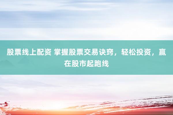 股票线上配资 掌握股票交易诀窍，轻松投资，赢在股市起跑线