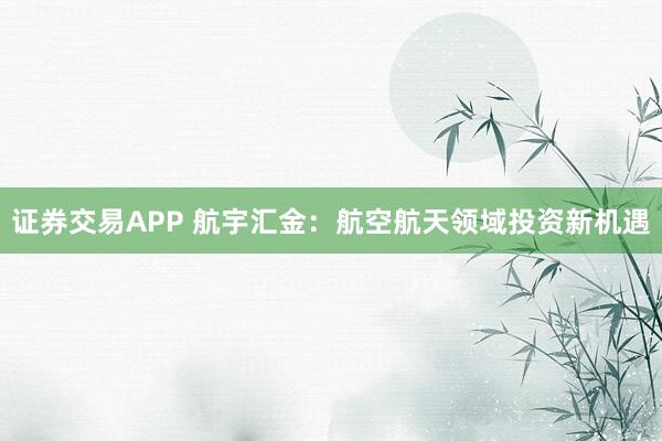 证券交易APP 航宇汇金：航空航天领域投资新机遇
