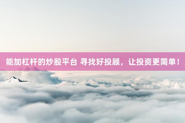 能加杠杆的炒股平台 寻找好投顾，让投资更简单！