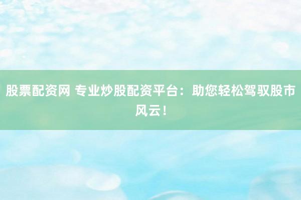 股票配资网 专业炒股配资平台：助您轻松驾驭股市风云！