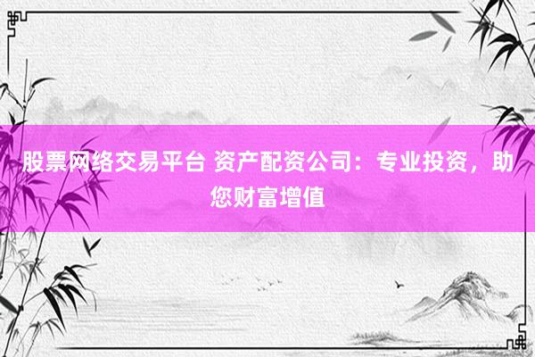 股票网络交易平台 资产配资公司：专业投资，助您财富增值