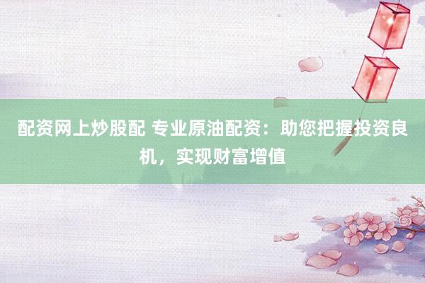 配资网上炒股配 专业原油配资：助您把握投资良机，实现财富增值