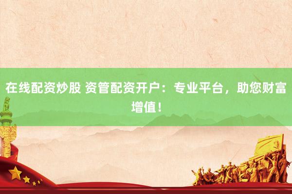 在线配资炒股 资管配资开户：专业平台，助您财富增值！