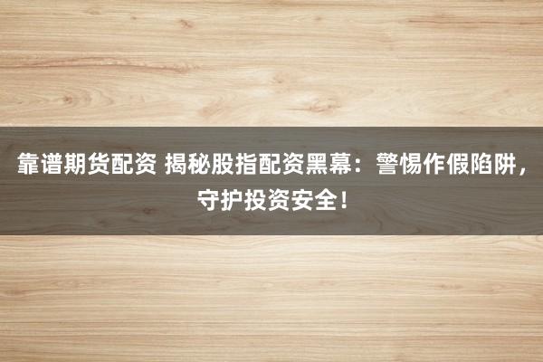 靠谱期货配资 揭秘股指配资黑幕：警惕作假陷阱，守护投资安全！