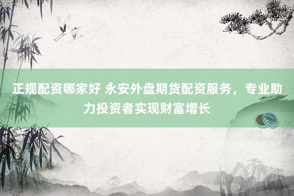正规配资哪家好 永安外盘期货配资服务，专业助力投资者实现财富增长