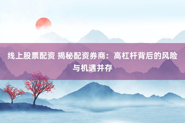 线上股票配资 揭秘配资券商：高杠杆背后的风险与机遇并存
