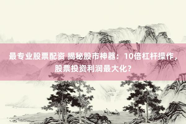 最专业股票配资 揭秘股市神器：10倍杠杆操作，股票投资利润最大化？
