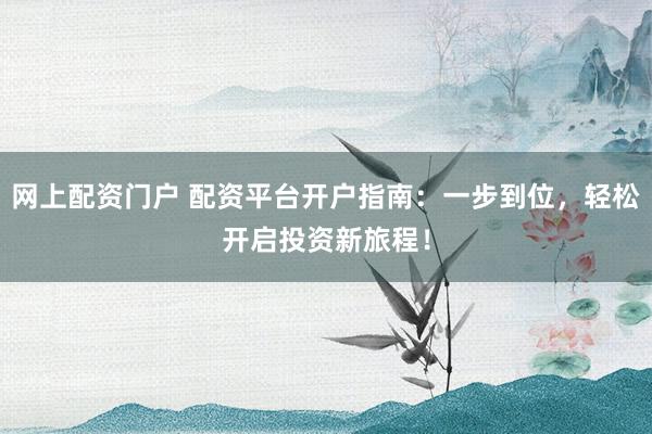 网上配资门户 配资平台开户指南：一步到位，轻松开启投资新旅程！