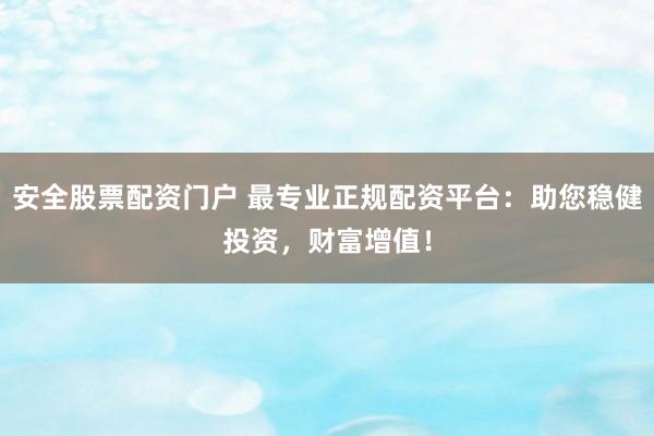 安全股票配资门户 最专业正规配资平台：助您稳健投资，财富增值！