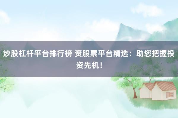 炒股杠杆平台排行榜 资股票平台精选：助您把握投资先机！