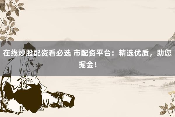 在线炒股配资看必选 市配资平台：精选优质，助您掘金！