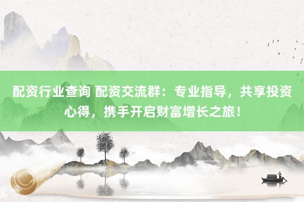 配资行业查询 配资交流群：专业指导，共享投资心得，携手开启财富增长之旅！
