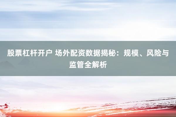股票杠杆开户 场外配资数据揭秘：规模、风险与监管全解析